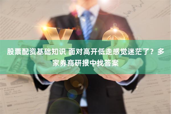 股票配资基础知识 面对高开低走感觉迷茫了？多家券商研报中找答案