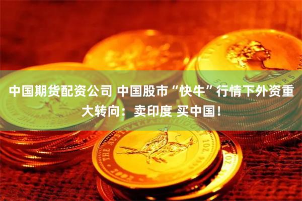 中国期货配资公司 中国股市“快牛”行情下外资重大转向：卖印度 买中国！
