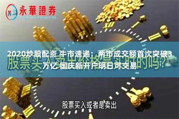 2020炒股配资 牛市速递：两市成交额首次突破3万亿 国庆新开户明日可交易