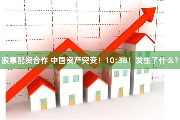 股票配资合作 中国资产突变！10:38！发生了什么？