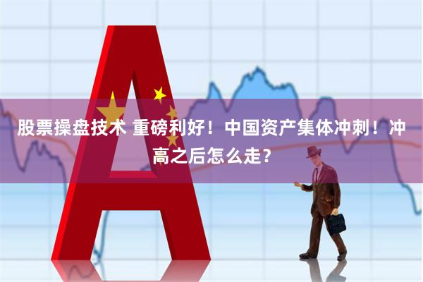 股票操盘技术 重磅利好！中国资产集体冲刺！冲高之后怎么走？