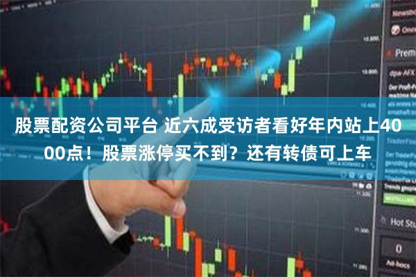 股票配资公司平台 近六成受访者看好年内站上4000点！股票涨停买不到？还有转债可上车