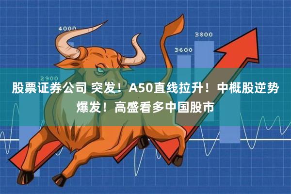 股票证券公司 突发！A50直线拉升！中概股逆势爆发！高盛看多中国股市