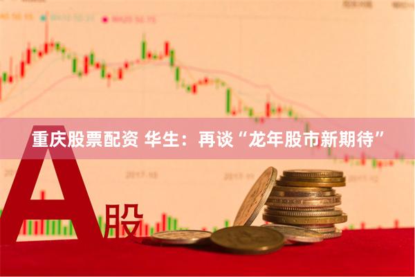 重庆股票配资 华生：再谈“龙年股市新期待”