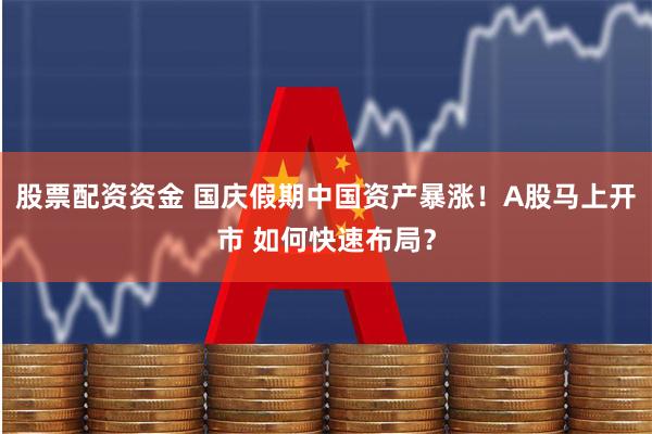 股票配资资金 国庆假期中国资产暴涨！A股马上开市 如何快速布局？