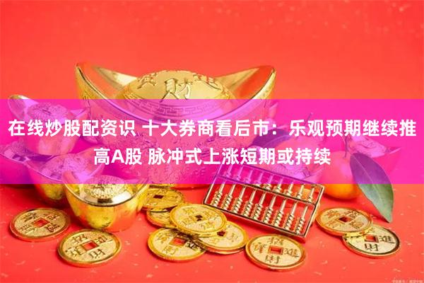 在线炒股配资识 十大券商看后市：乐观预期继续推高A股 脉冲式上涨短期或持续