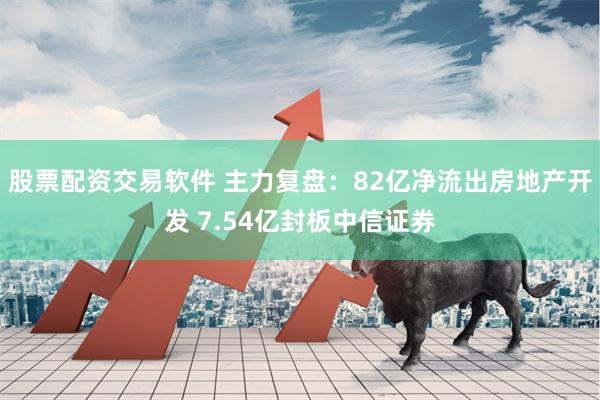 股票配资交易软件 主力复盘：82亿净流出房地产开发 7.54亿封板中信证券