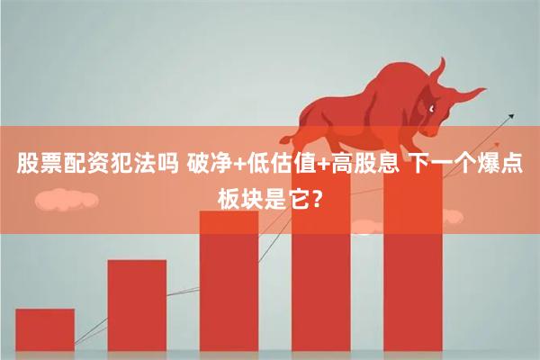 股票配资犯法吗 破净+低估值+高股息 下一个爆点板块是它？