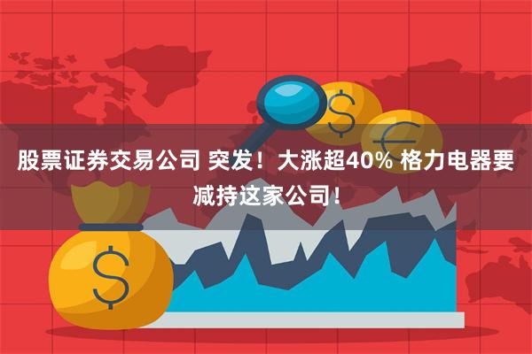 股票证券交易公司 突发！大涨超40% 格力电器要减持这家公司！