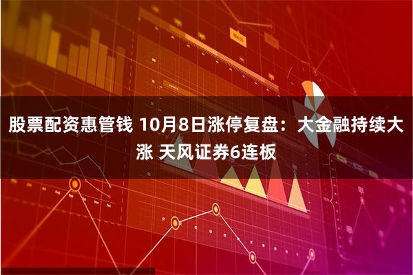 股票配资惠管钱 10月8日涨停复盘：大金融持续大涨 天风证券6连板
