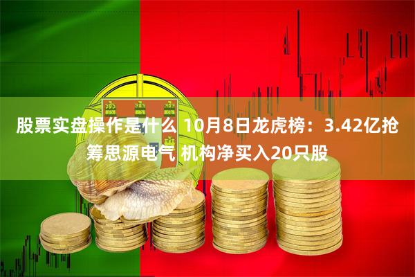 股票实盘操作是什么 10月8日龙虎榜：3.42亿抢筹思源电气 机构净买入20只股