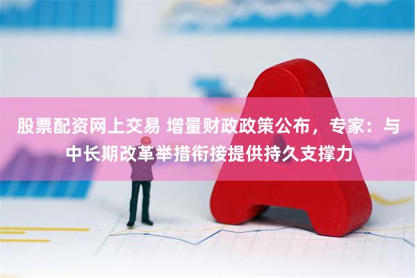 股票配资网上交易 增量财政政策公布，专家：与中长期改革举措衔接提供持久支撑力