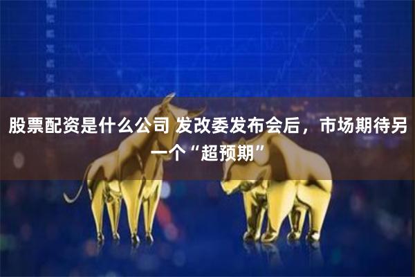 股票配资是什么公司 发改委发布会后，市场期待另一个“超预期”