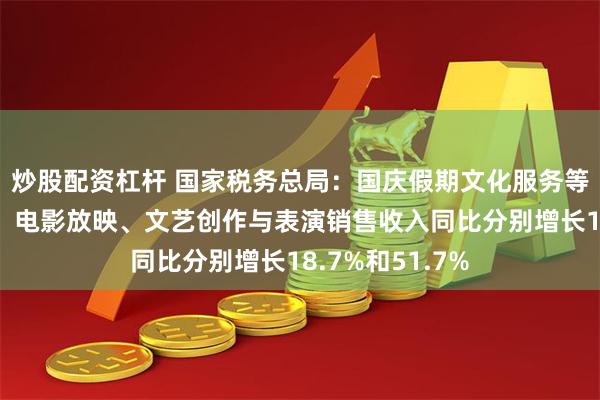 炒股配资杠杆 国家税务总局：国庆假期文化服务等市场消费活跃，电影放映、文艺创作与表演销售收入同比分别增长18.7%和51.7%