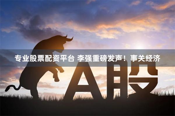 专业股票配资平台 李强重磅发声！事关经济