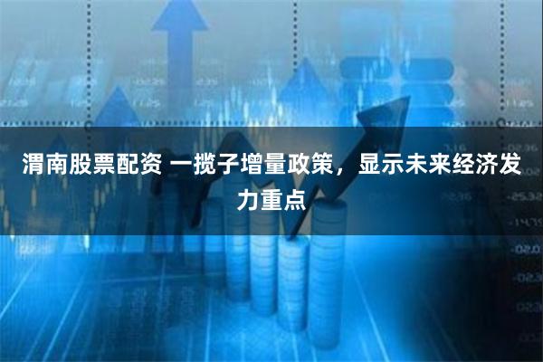 渭南股票配资 一揽子增量政策，显示未来经济发力重点