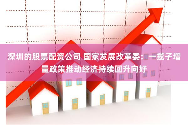 深圳的股票配资公司 国家发展改革委：一揽子增量政策推动经济持续回升向好