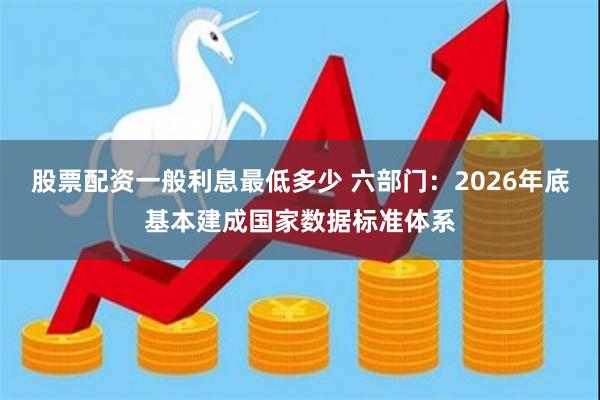 股票配资一般利息最低多少 六部门：2026年底基本建成国家数据标准体系