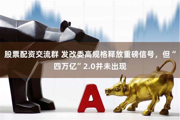 股票配资交流群 发改委高规格释放重磅信号，但“四万亿”2.0并未出现
