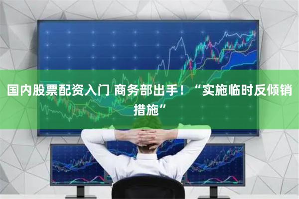 国内股票配资入门 商务部出手！“实施临时反倾销措施”