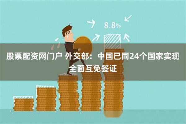 股票配资网门户 外交部：中国已同24个国家实现全面互免签证