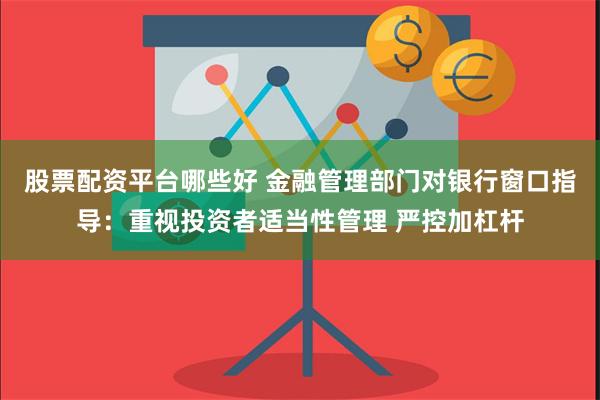 股票配资平台哪些好 金融管理部门对银行窗口指导：重视投资者适当性管理 严控加杠杆