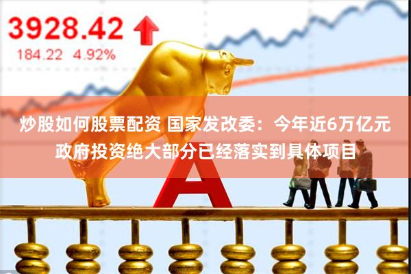 炒股如何股票配资 国家发改委：今年近6万亿元政府投资绝大部分已经落实到具体项目