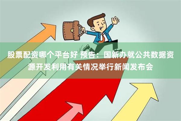 股票配资哪个平台好 预告：国新办就公共数据资源开发利用有关情况举行新闻发布会