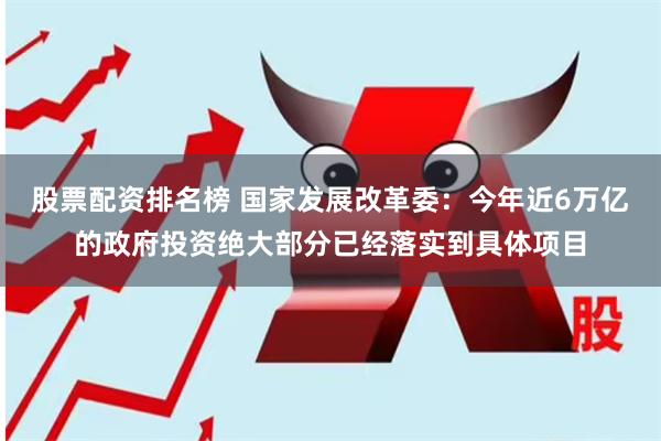 股票配资排名榜 国家发展改革委：今年近6万亿的政府投资绝大部分已经落实到具体项目