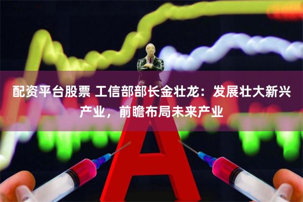 配资平台股票 工信部部长金壮龙：发展壮大新兴产业，前瞻布局未来产业