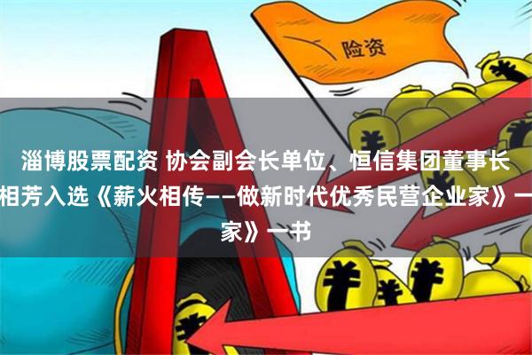 淄博股票配资 协会副会长单位、恒信集团董事长司相芳入选《薪火相传——做新时代优秀民营企业家》一书