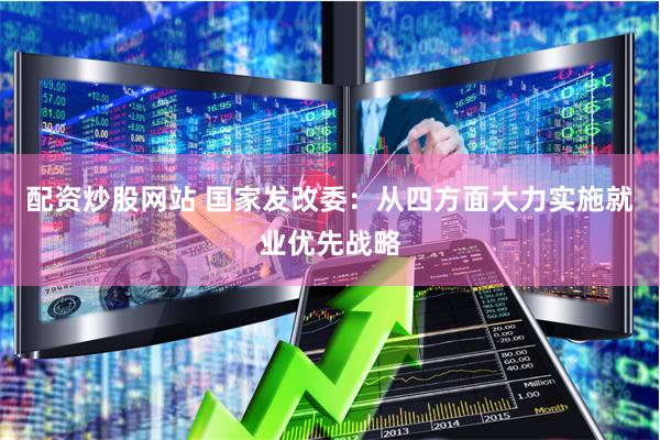 配资炒股网站 国家发改委：从四方面大力实施就业优先战略
