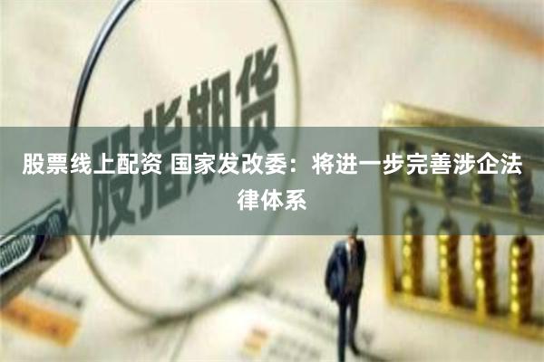 股票线上配资 国家发改委：将进一步完善涉企法律体系