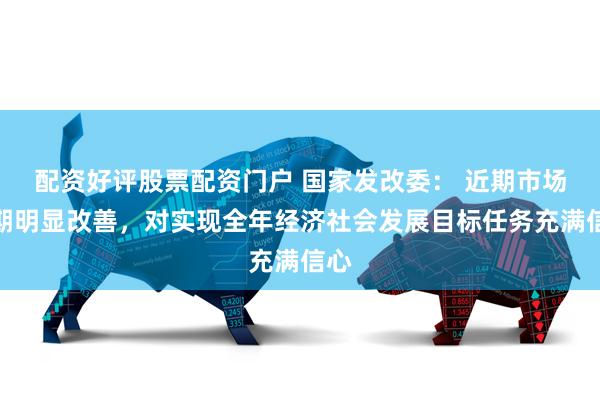 配资好评股票配资门户 国家发改委： 近期市场预期明显改善，对实现全年经济社会发展目标任务充满信心