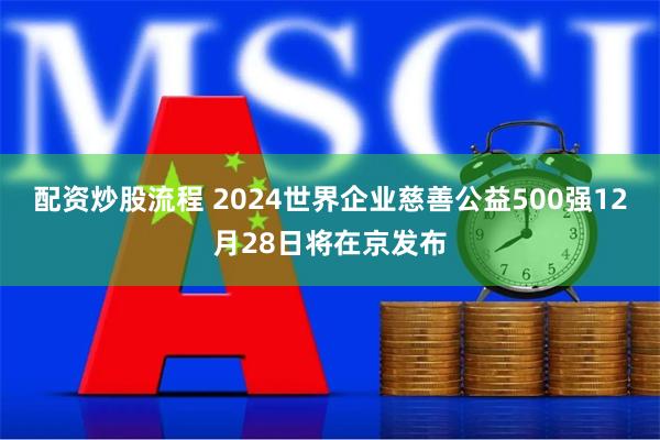 配资炒股流程 2024世界企业慈善公益500强12月28日将在京发布