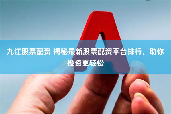 九江股票配资 揭秘最新股票配资平台排行，助你投资更轻松