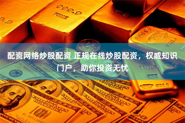 配资网络炒股配资 正规在线炒股配资，权威知识门户，助你投资无忧