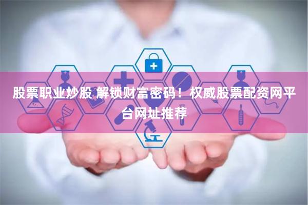 股票职业炒股 解锁财富密码！权威股票配资网平台网址推荐