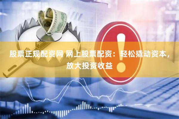股票正规配资网 网上股票配资：轻松撬动资本，放大投资收益