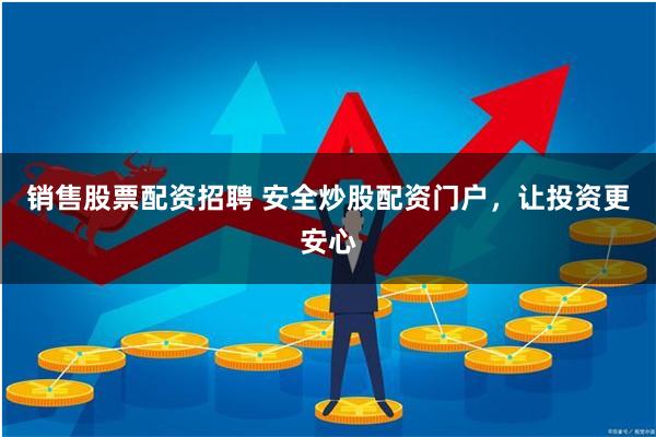 销售股票配资招聘 安全炒股配资门户，让投资更安心