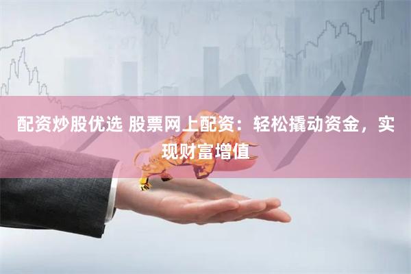配资炒股优选 股票网上配资：轻松撬动资金，实现财富增值