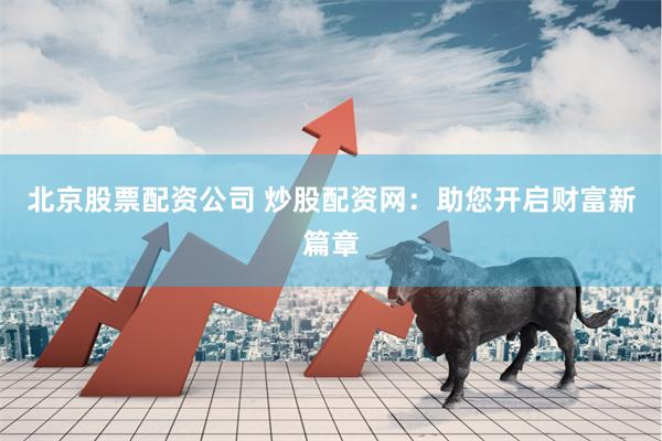 北京股票配资公司 炒股配资网：助您开启财富新篇章