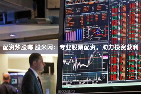 配资炒股哪 股米网：专业股票配资，助力投资获利