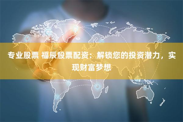 专业股票 福辰股票配资：解锁您的投资潜力，实现财富梦想