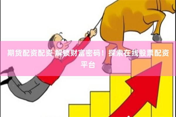 期货配资配资 解锁财富密码！探索在线股票配资平台