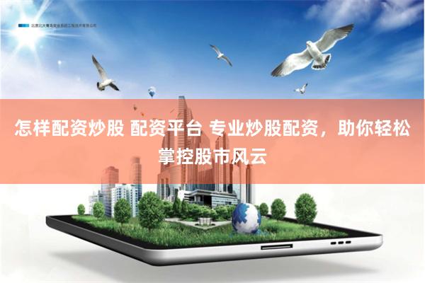 怎样配资炒股 配资平台 专业炒股配资，助你轻松掌控股市风云