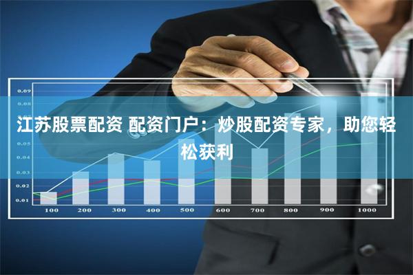 江苏股票配资 配资门户：炒股配资专家，助您轻松获利