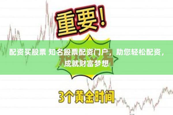 配资买股票 知名股票配资门户，助您轻松配资，成就财富梦想