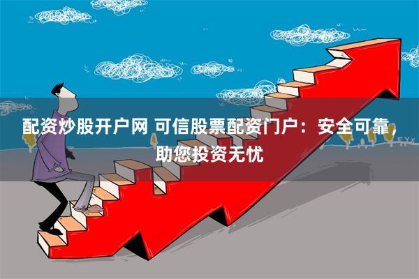 配资炒股开户网 可信股票配资门户：安全可靠，助您投资无忧