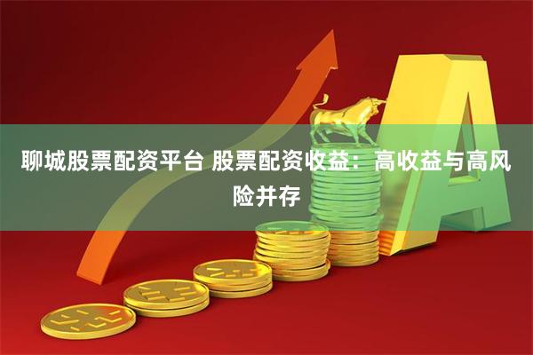 聊城股票配资平台 股票配资收益：高收益与高风险并存